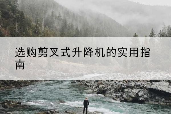 峄城剪叉式升降机怎么选-选购剪叉式升降机的实用指南