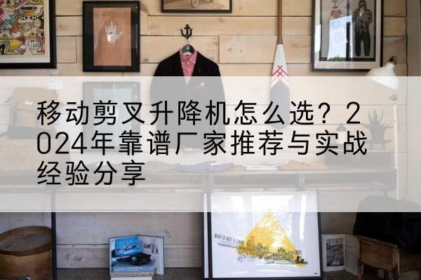 峄城升降平台厂家推荐-移动剪叉升降机怎么选?2024年靠谱厂家推荐与实战经验分享