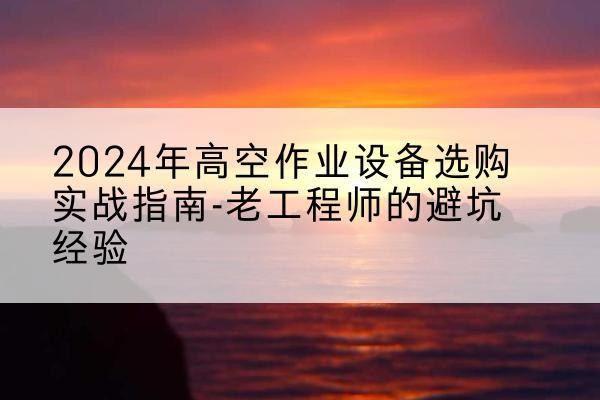 峄城高空作业升降机厂家推荐-2024年高空作业设备选购实战指南-老工程师的避坑经验
