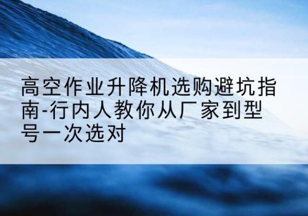 峄城升降平台厂家-高空作业升降机选购避坑指南-行内人教你从厂家到型号一次选对