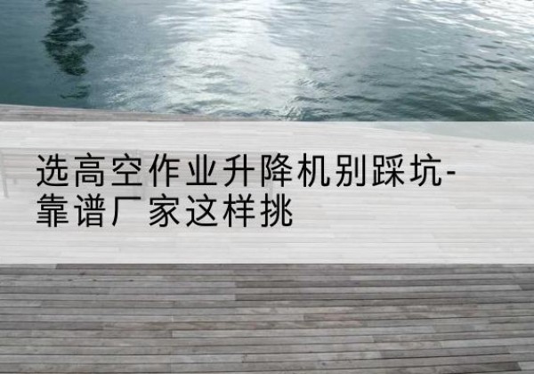 峄城剪叉式升降机厂家-选高空作业升降机别踩坑-靠谱厂家这样挑