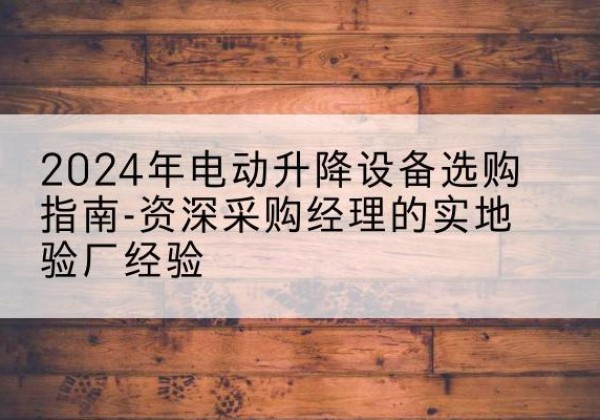 峄城电动剪叉升降平台厂家-2024年电动升降设备选购指南-资深采购经理的实地验厂经验