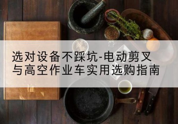 峄城电动剪叉升降平台怎么选-选对设备不踩坑-电动剪叉与高空作业车实用选购指南