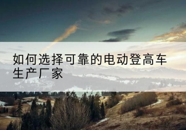 峄城电动登高车厂家-如何选择可靠的电动登高车生产厂家