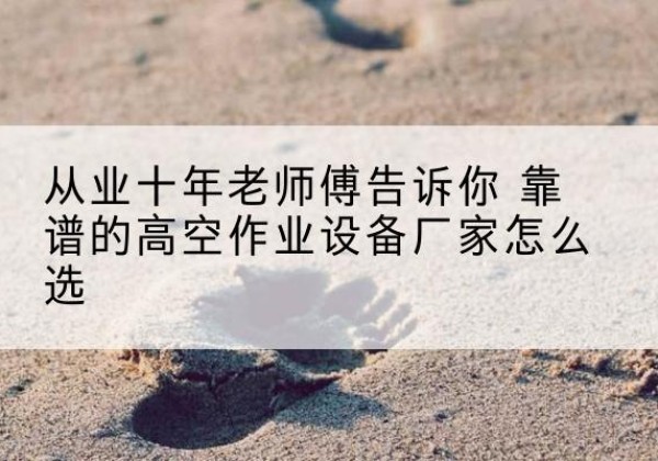 峄城高空作业升降机厂家推荐-从业十年老师傅告诉你 靠谱的高空作业设备厂家怎么选