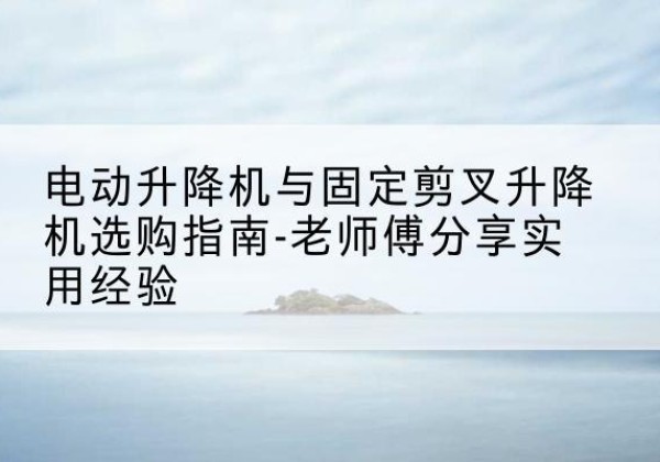 峄城电动升降机怎么选-电动升降机与固定剪叉升降机选购指南-老师傅分享实用经验