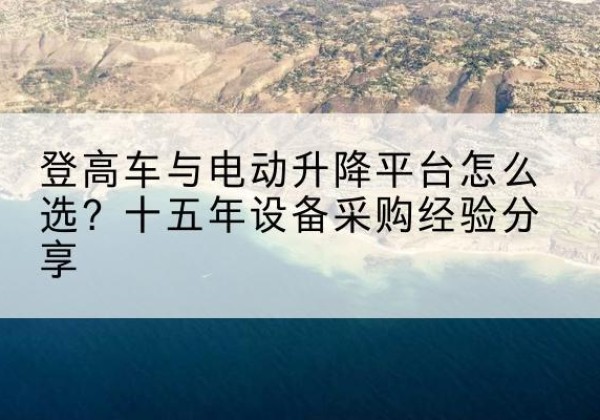 峄城登高车厂家厂家-登高车与电动升降平台怎么选？十五年设备采购经验分享