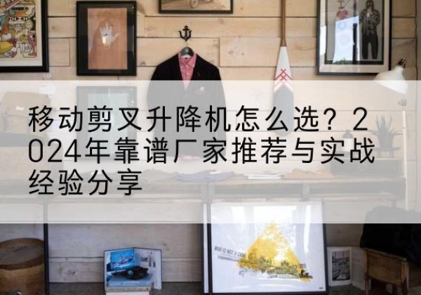 峄城升降平台厂家推荐-移动剪叉升降机怎么选？2024年靠谱厂家推荐与实战经验分享