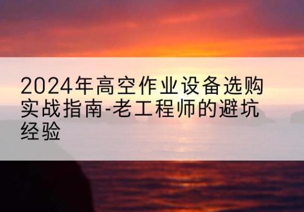 峄城高空作业升降机厂家推荐-2024年高空作业设备选购实战指南-老工程师的避坑经验
